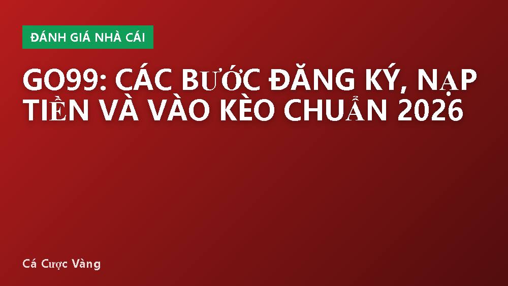 GO99: Các bước đăng ký, nạp tiền và vào kèo chuẩn 2026